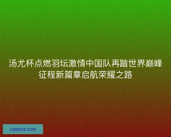 汤尤杯点燃羽坛激情中国队再踏世界巅峰征程新篇章启航荣耀之路