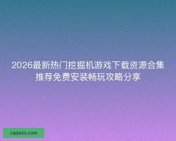 2026最新热门挖掘机游戏下载资源合集推荐免费安装畅玩攻略分享 2026最新热门挖掘机游戏下载资源合集推荐免费安装畅玩攻略分享
