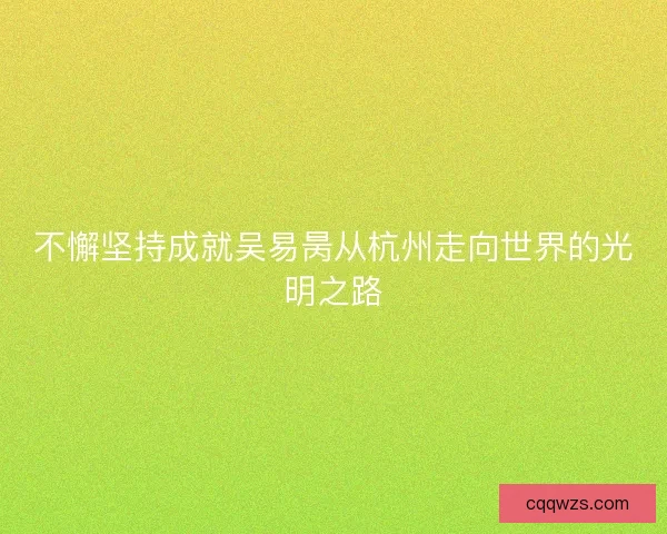 不懈坚持成就吴易昺从杭州走向世界的光明之路 不懈坚持成就吴易昺从杭州走向世界的光明之路