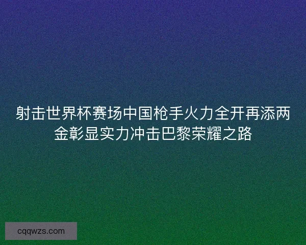 射击世界杯赛场中国枪手火力全开再添两金彰显实力冲击巴黎荣耀之路 射击世界杯赛场中国枪手火力全开再添两金彰显实力冲击巴黎荣耀之路