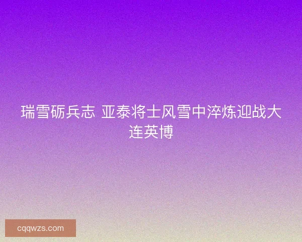 瑞雪砺兵志 亚泰将士风雪中淬炼迎战大连英博