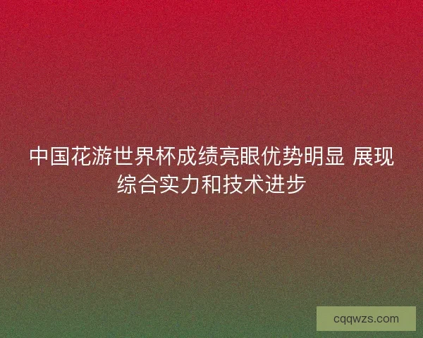 中国花游世界杯成绩亮眼优势明显 展现综合实力和技术进步