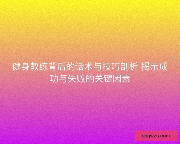 健身教练背后的话术与技巧剖析 揭示成功与失败的关键因素 健身教练背后的话术与技巧剖析 揭示成功与失败的关键因素