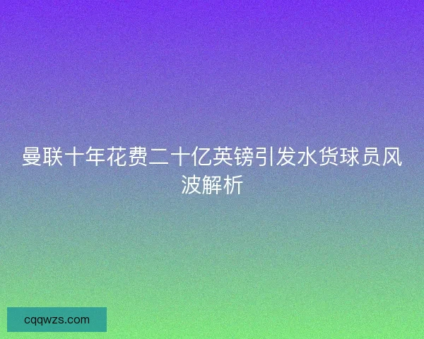 曼联十年花费二十亿英镑引发水货球员风波解析
