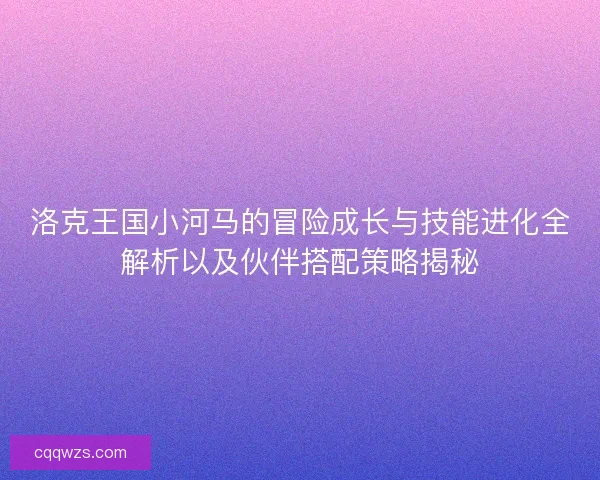 洛克王国小河马的冒险成长与技能进化全解析以及伙伴搭配策略揭秘