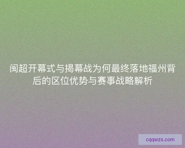 闽超开幕式与揭幕战为何最终落地福州背后的区位优势与赛事战略解析