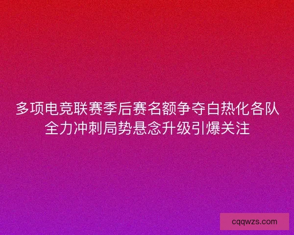 多项电竞联赛季后赛名额争夺白热化各队全力冲刺局势悬念升级引爆关注