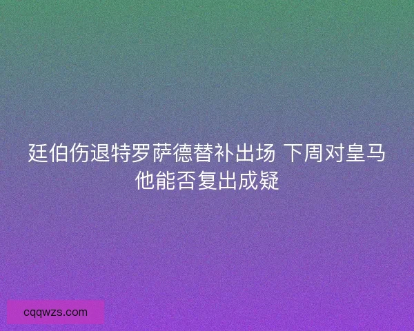 廷伯伤退特罗萨德替补出场 下周对皇马他能否复出成疑