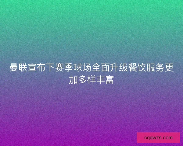 曼联宣布下赛季球场全面升级餐饮服务更加多样丰富