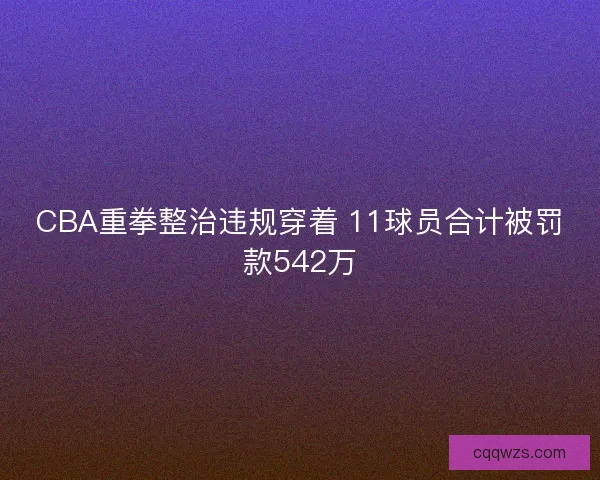 CBA重拳整治违规穿着 11球员合计被罚款542万 CBA重拳整治违规穿着 11球员合计被罚款542万