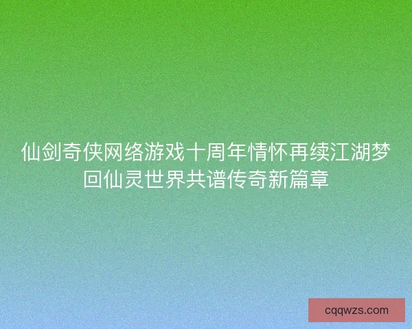 仙剑奇侠网络游戏十周年情怀再续江湖梦回仙灵世界共谱传奇新篇章 仙剑奇侠网络游戏十周年情怀再续江湖梦回仙灵世界共谱传奇新篇章