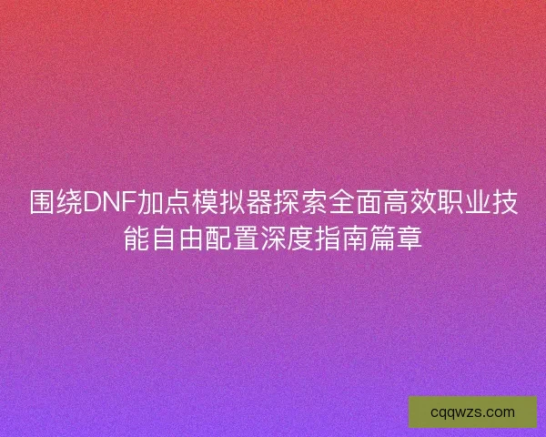 围绕DNF加点模拟器探索全面高效职业技能自由配置深度指南篇章
