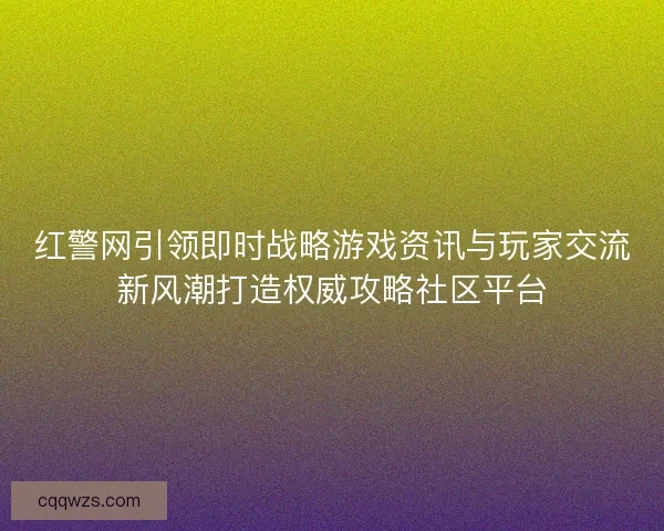 红警网引领即时战略游戏资讯与玩家交流新风潮打造权威攻略社区平台
