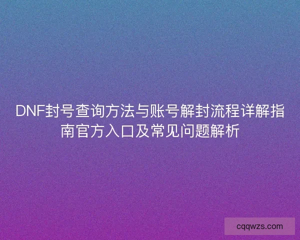 DNF封号查询方法与账号解封流程详解指南官方入口及常见问题解析