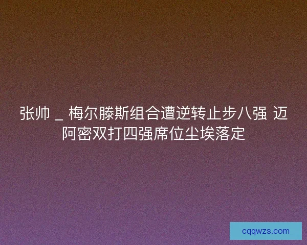 张帅 _ 梅尔滕斯组合遭逆转止步八强 迈阿密双打四强席位尘埃落定 张帅 _ 梅尔滕斯组合遭逆转止步八强 迈阿密双打四强席位尘埃落定